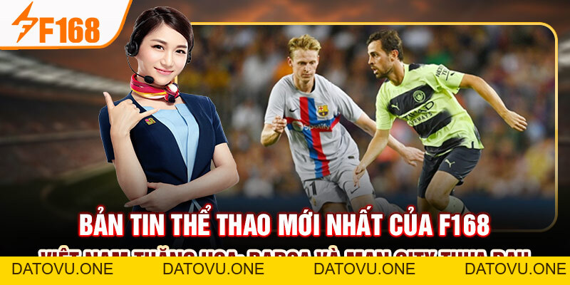 Bản Tin Thể Thao Mới Nhất Của F168: Việt Nam Thăng Hoa; Barca Và Man City Thua Đau