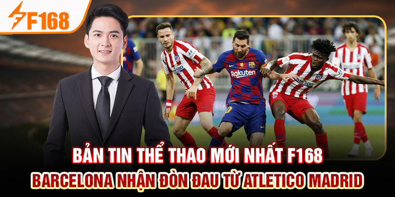 Bản Tin Thể Thao Mới Nhất Của F168: Việt Nam Thăng Hoa; Barca Và Man City Thua Đau
