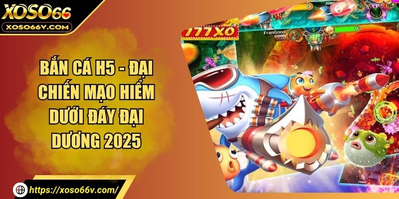 Bắn Cá H5 - Đại Chiến Mạo Hiểm Dưới Đáy Đại Dương 2026