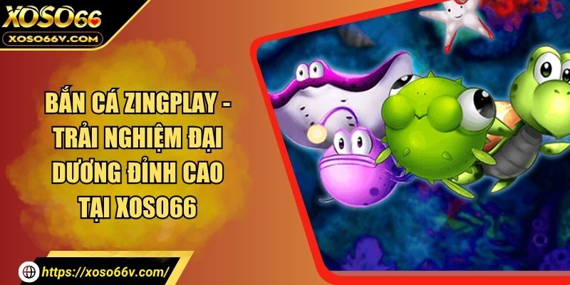 Bắn Cá Zingplay - Trải Nghiệm Đại Dương Đỉnh Cao Tại XOSO66