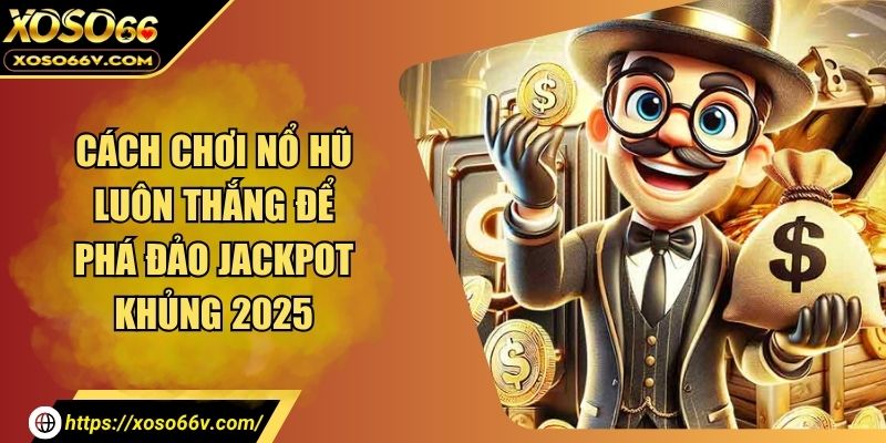 Cách Chơi Nổ Hũ Luôn Thắng - Jackpot Không Còn Là May Mắn