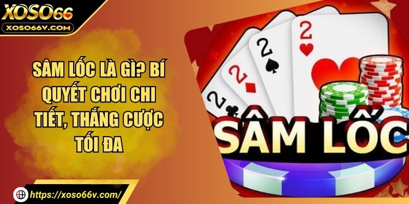 Sâm Lốc Là Gì? Bỏ Túi Bí Kíp Giành Chiến Thắng Mọi Bàn